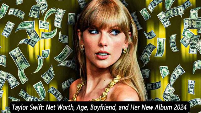 Taylor Swift: Net Worth, Age, Boyfriend, and Her New Album 2024